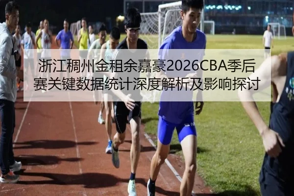 浙江稠州金租余嘉豪2026CBA季后赛关键数据统计深度解析及影响探讨